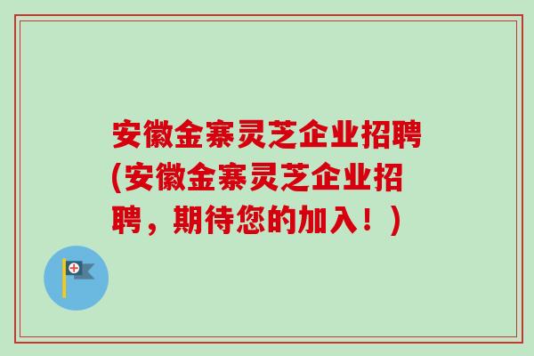 安徽金寨灵芝企业招聘(安徽金寨灵芝企业招聘，期待您的加入！)