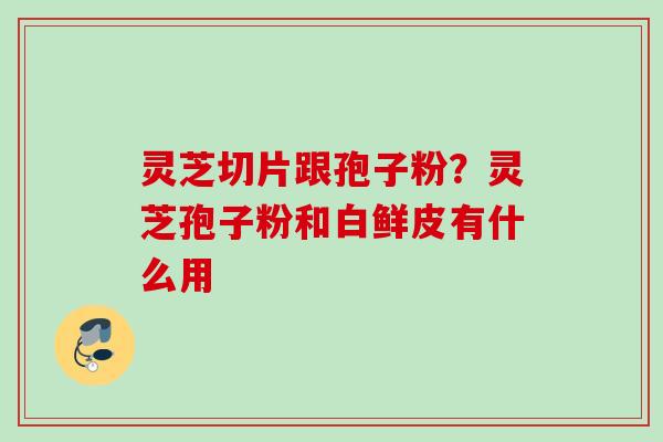 灵芝切片跟孢子粉？灵芝孢子粉和白鲜皮有什么用