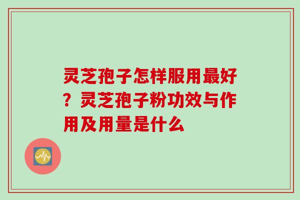 灵芝孢子怎样服用最好？灵芝孢子粉功效与作用及用量是什么