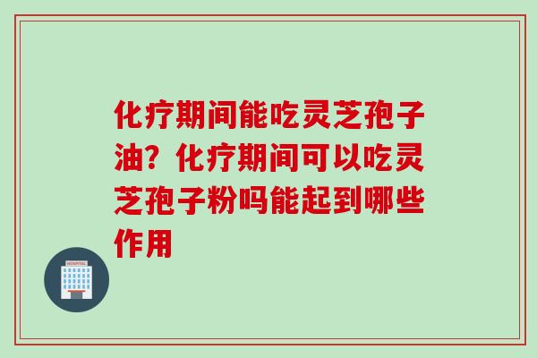 化疗期间能吃灵芝孢子油？化疗期间可以吃灵芝孢子粉吗能起到哪些作用