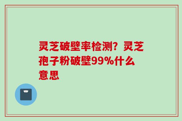 灵芝破壁率检测？灵芝孢子粉破壁99%什么意思