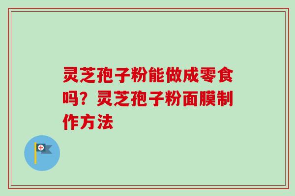 灵芝孢子粉能做成零食吗?灵芝孢子粉面膜制作方法 灵芝孢子粉能做成零食吗?灵芝孢子粉面膜制作方法