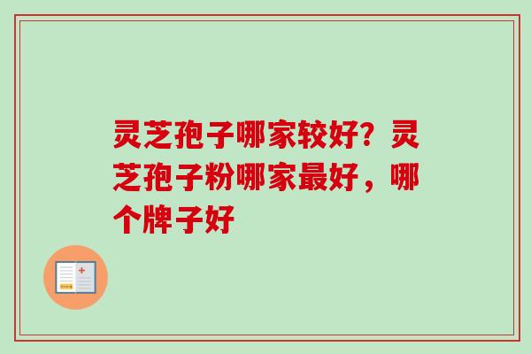 灵芝孢子哪家较好？灵芝孢子粉哪家最好，哪个牌子好