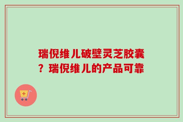 瑞倪维儿破壁灵芝胶囊？瑞倪维儿的产品可靠
