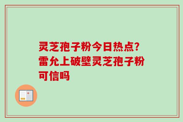 灵芝孢子粉今日热点？雷允上破壁灵芝孢子粉可信吗