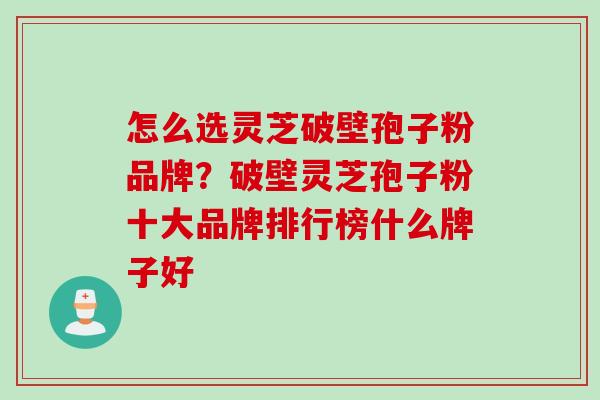 怎么选灵芝破壁孢子粉品牌？破壁灵芝孢子粉十大品牌排行榜什么牌子好