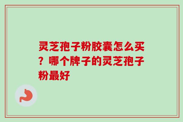 灵芝孢子粉胶囊怎么买？哪个牌子的灵芝孢子粉最好
