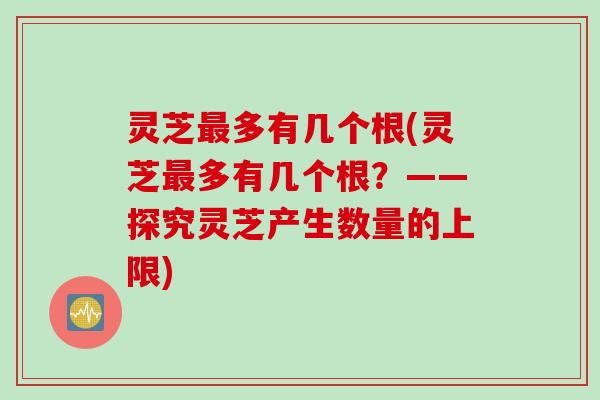 灵芝最多有几个根(灵芝最多有几个根？——探究灵芝产生数量的上限)