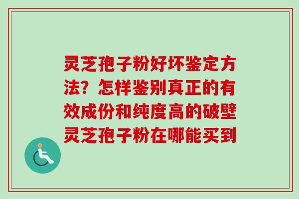 灵芝孢子粉好坏鉴定方法？怎样鉴别真正的有效成份和纯度高的破壁灵芝孢子粉在哪能买到