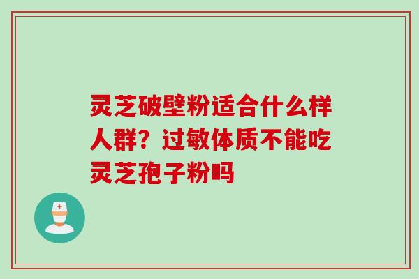 灵芝破壁粉适合什么样人群？过敏体质不能吃灵芝孢子粉吗
