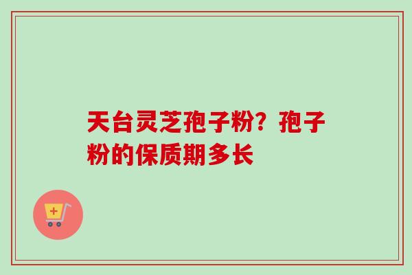 天台灵芝孢子粉？孢子粉的保质期多长