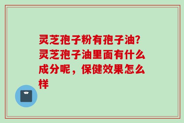 灵芝孢子粉有孢子油？灵芝孢子油里面有什么成分呢，保健效果怎么样