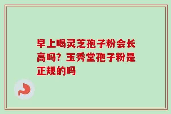早上喝灵芝孢子粉会长高吗？玉秀堂孢子粉是正规的吗
