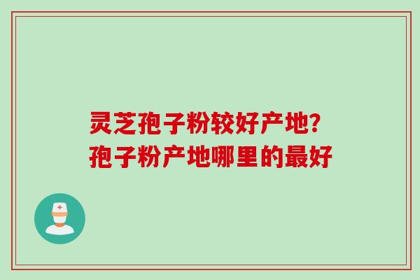 灵芝孢子粉较好产地？孢子粉产地哪里的最好