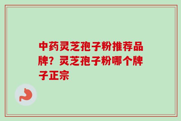 中药灵芝孢子粉推荐品牌？灵芝孢子粉哪个牌子正宗