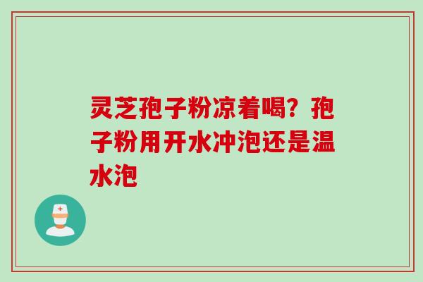 灵芝孢子粉凉着喝？孢子粉用开水冲泡还是温水泡