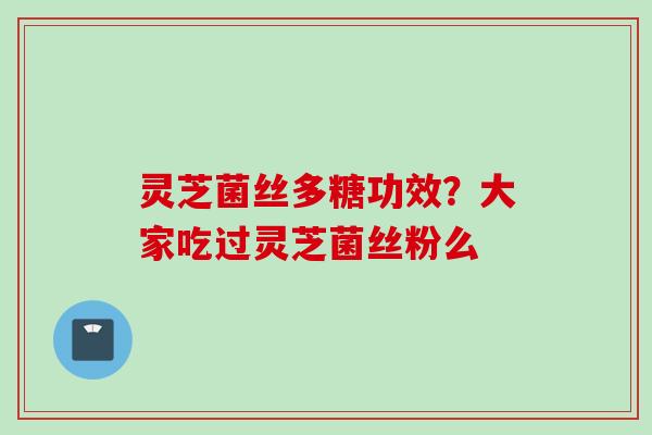 灵芝菌丝多糖功效？大家吃过灵芝菌丝粉么