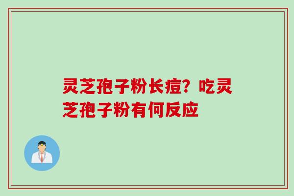 灵芝孢子粉长痘？吃灵芝孢子粉有何反应