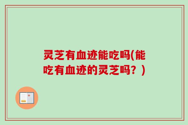 灵芝有血迹能吃吗(能吃有血迹的灵芝吗？)