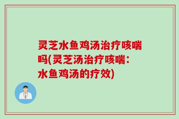 灵芝水鱼鸡汤治疗咳喘吗(灵芝汤治疗咳喘：水鱼鸡汤的疗效)