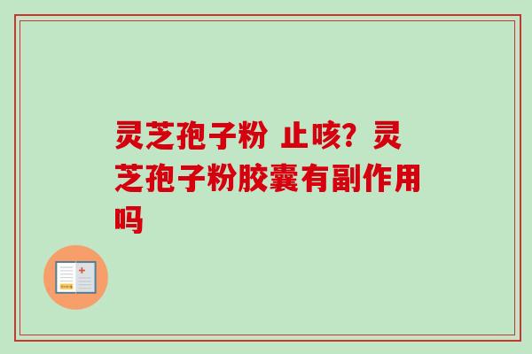 灵芝孢子粉 止咳？灵芝孢子粉胶囊有副作用吗