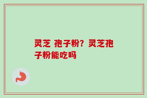 灵芝 孢子粉？灵芝孢子粉能吃吗