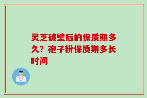 灵芝破壁后的保质期多久？孢子粉保质期多长时间
