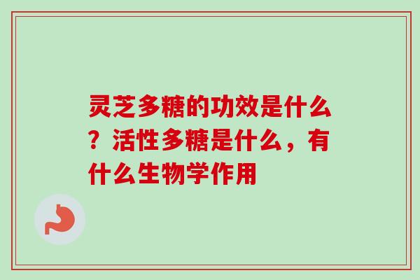 灵芝多糖的功效是什么？活性多糖是什么，有什么生物学作用