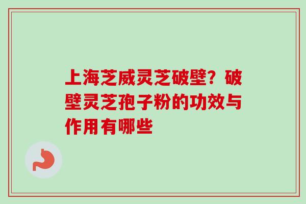上海芝威灵芝破壁？破壁灵芝孢子粉的功效与作用有哪些