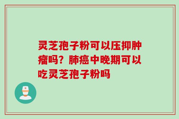 灵芝孢子粉可以压抑肿瘤吗？肺癌中晚期可以吃灵芝孢子粉吗