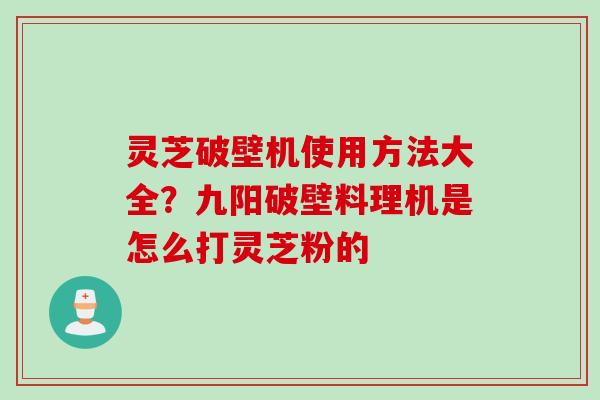 灵芝破壁机使用方法大全？九阳破壁料理机是怎么打灵芝粉的