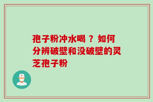 孢子粉冲水喝 ？如何分辨破壁和没破壁的灵芝孢子粉