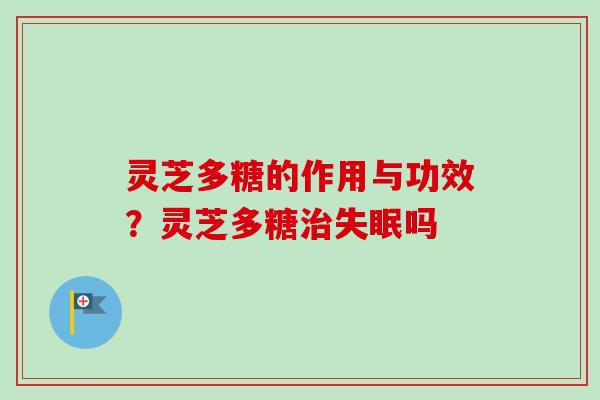灵芝多糖的作用与功效？灵芝多糖治失眠吗