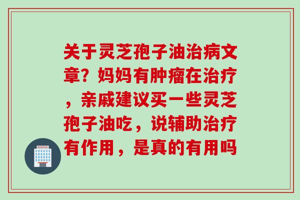 关于灵芝孢子油治病文章？妈妈有肿瘤在治疗，亲戚建议买一些灵芝孢子油吃，说辅助治疗有作用，是真的有用吗