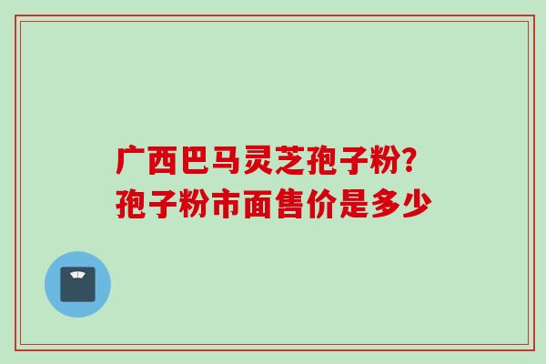 广西巴马灵芝孢子粉？孢子粉市面售价是多少