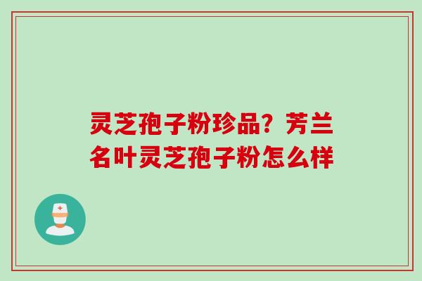 灵芝孢子粉珍品？芳兰名叶灵芝孢子粉怎么样