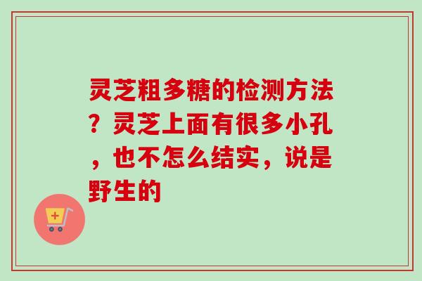 灵芝粗多糖的检测方法？灵芝上面有很多小孔，也不怎么结实，说是野生的