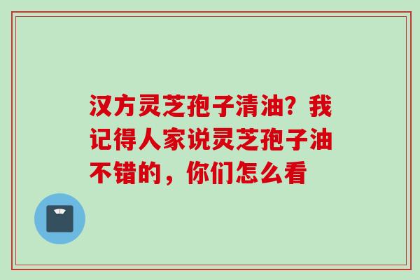 汉方灵芝孢子清油？我记得人家说灵芝孢子油不错的，你们怎么看