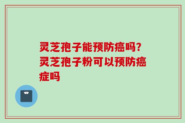 灵芝孢子能吗？灵芝孢子粉可以症吗