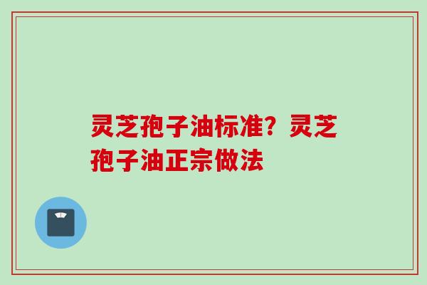 灵芝孢子油标准？灵芝孢子油正宗做法