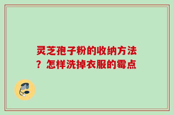 灵芝孢子粉的收纳方法？怎样洗掉衣服的霉点