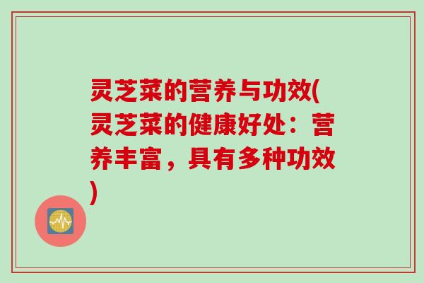 灵芝菜的营养与功效(灵芝菜的健康好处：营养丰富，具有多种功效)