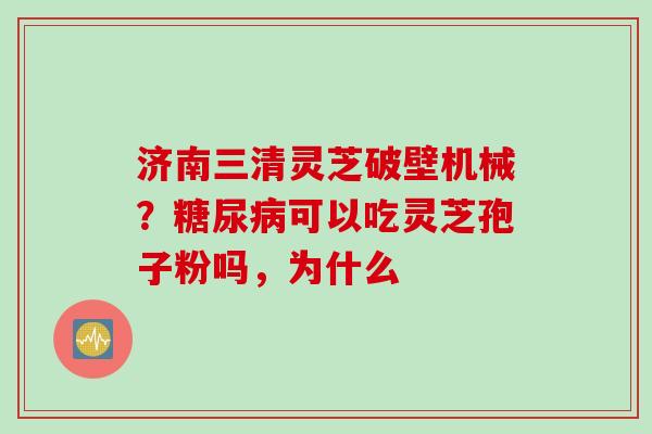 济南三清灵芝破壁机械？糖尿病可以吃灵芝孢子粉吗，为什么