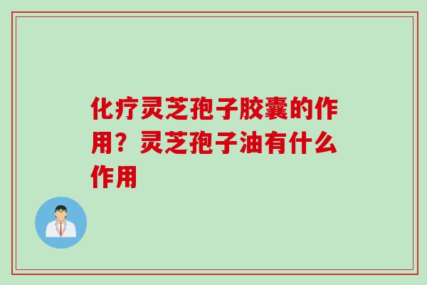 化疗灵芝孢子胶囊的作用？灵芝孢子油有什么作用