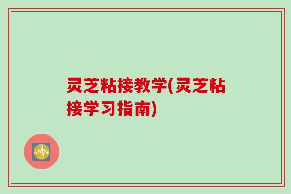 灵芝粘接教学(灵芝粘接学习指南)