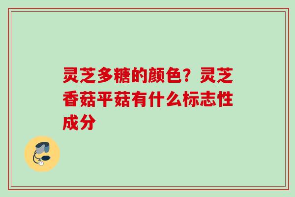 灵芝多糖的颜色？灵芝香菇平菇有什么标志性成分