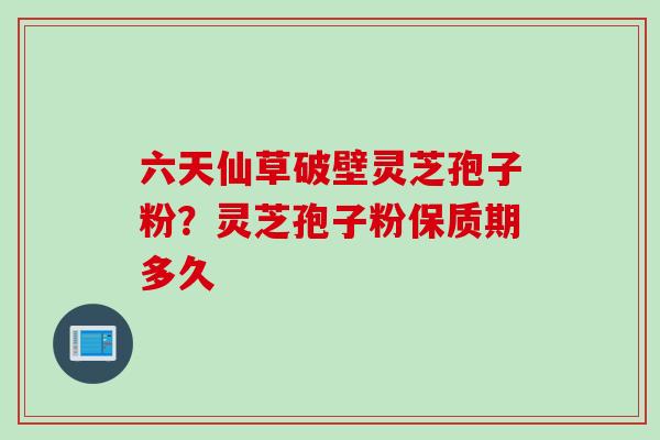 六天仙草破壁灵芝孢子粉？灵芝孢子粉保质期多久