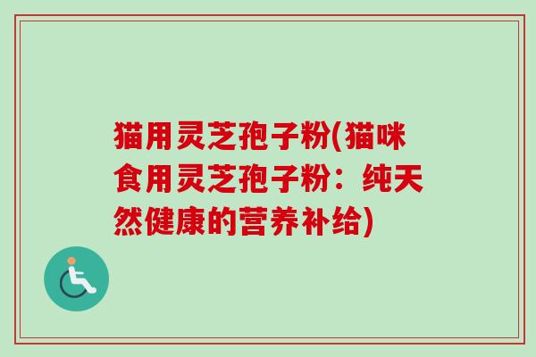 猫用灵芝孢子粉(猫咪食用灵芝孢子粉：纯天然健康的营养补给)