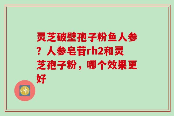灵芝破壁孢子粉鱼人参？人参皂苷rh2和灵芝孢子粉，哪个效果更好