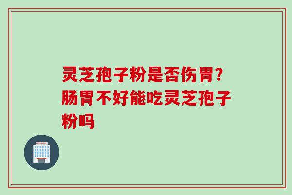 灵芝孢子粉是否伤胃？肠胃不好能吃灵芝孢子粉吗